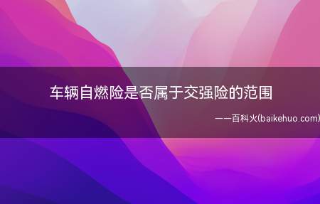 车辆自燃险是否属于交强险的范围(车辆自燃险属于交强险范围)