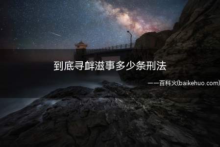 到底寻衅滋事多少条刑法(寻衅滋事刑法293条,破坏社会秩序的,处五年以下有期徒刑、拘)