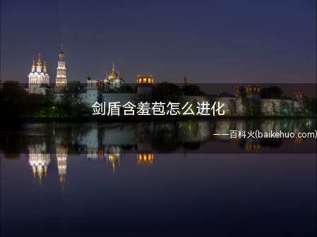 剑盾含羞苞怎么进化(剑盾含羞苞怎么进化 新玩家不是很了解)