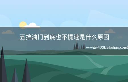 五挡油门到底也不提速是什么原因(汽车加油门有可能是初始速度太低,不要越挡,一挡一挡地提速,四)