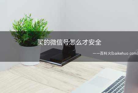 买的微信号怎么才安全(买微信号可能是他人手机号注册的)