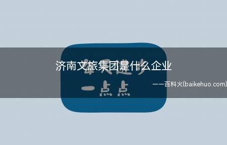 济南文旅集团是什么企业(济南文旅集团有限责任公司)