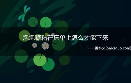 泡泡糖粘在床单上怎么才能下来（床单上的泡泡糖怎么处理）