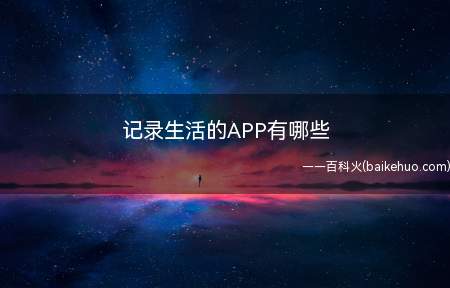记录生活的APP有哪些(有哪些APP可以记录生活)
