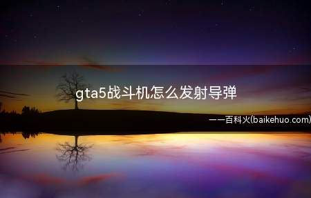 gta5战斗机怎么发射导弹(gta5飞机发射导弹的方法)