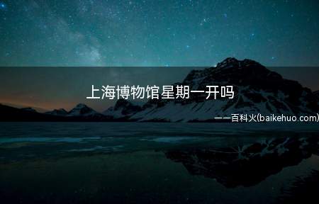 上海博物馆星期一开吗(全年开放(每周的星期一闭馆,国家规定的节假日除外))