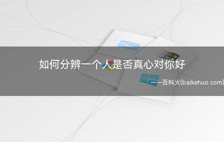 如何分辨一个人是否真心对你好(学会分辨人事看一个人是否对你真的好)