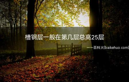 槽钢层一般在第几层总高25层(25楼层的槽钢层一般在第10层、第17层、24层。)