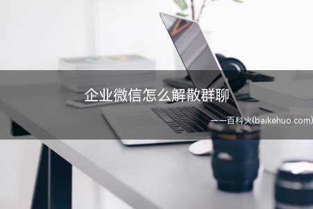 企业微信怎么解散群聊(企业微信怎么解散群聊具体操作方法,请看下面步骤)
