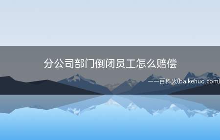 分公司部门倒闭员工怎么赔偿(公司倒闭,公司应该支付劳动者双倍赔偿金,员工经济补偿)