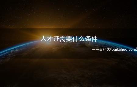 人才证需要什么条件(人才证需要的条件是什么)