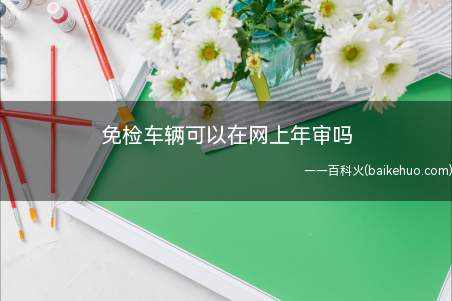 免检车辆可以在网上年审吗(机动车6年免检新规实施,试行的6年内免检适用车型车辆可到网上)