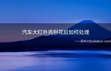 汽车大灯外壳刮花后如何处理(自己的爱车的车灯外壳被刮花后,足足让人能心疼好长时间)