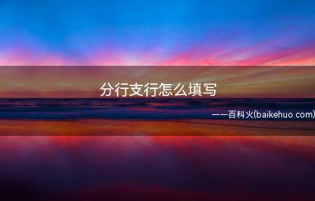 分行支行怎么填写(开户行支行全称是什么)