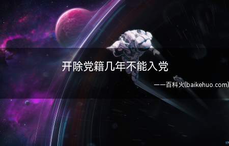 开除党籍几年不能入党(党员开除党籍五年不能入党)