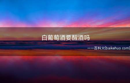 白葡萄酒要醒酒吗(哪些白葡萄酒需要醒酒)