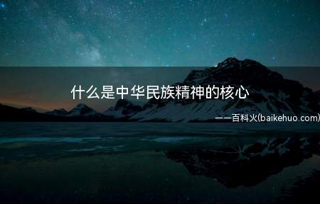 什么是中华民族精神的核心(中华民族精神的核心是以爱国主义为核心的勤劳勇敢、爱好和平、团)