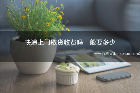 快递上门取货收费吗一般要多少(快递上门取件并发件,发到哪里是要根据不同地区收取一定发件运费)