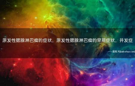 原发性腮腺淋巴瘤的症状,原发性腮腺淋巴瘤的早期症状,并发症