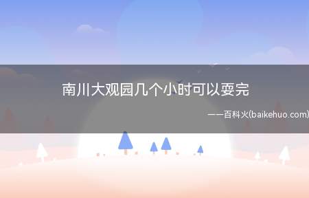 南川大观园几个小时可以耍完(南川大观园门票50元/人,在樱花节期间可享受买1送1的优惠政)