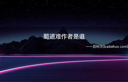 蜀道难作者是谁(《蜀道难》是中国唐代大诗人李白的代表诗作)