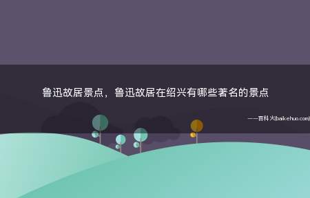 鲁迅故居景点,鲁迅故居在绍兴有哪些著名的景点