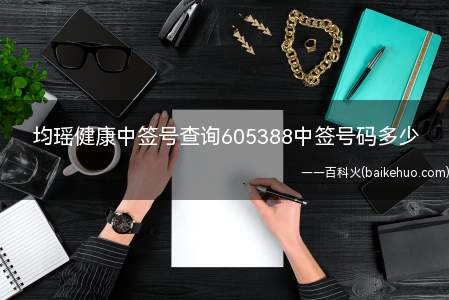 均瑶健康中签号查询605388中签号码多少(均瑶健康(605388)中签结果公告)