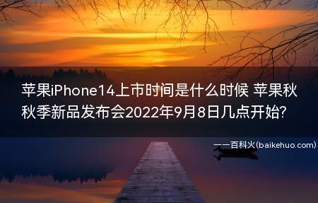 苹果iPhone14上市时间是什么时候 苹果秋季新品发布会2022年9月8日几点开始?