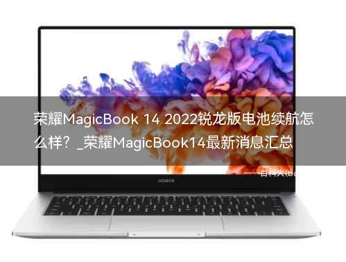 荣耀MagicBook 14 2022锐龙版电池续航怎么样?_荣耀MagicBook14最新消息汇总