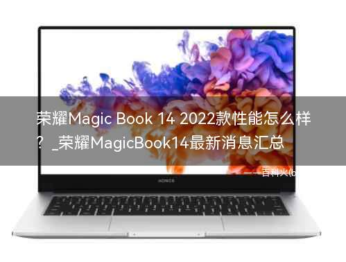 荣耀Magic Book 14 2022款性能怎么样?_荣耀MagicBook14最新消息汇总