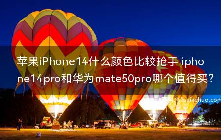 苹果iPhone14什么颜色比较抢手 iphone14pro和华为mate50pro哪个值得买？