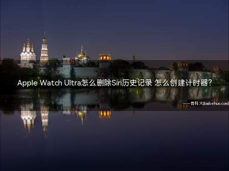 Apple Watch Ultra怎么删除Siri历史记录 怎么创建计时器?
