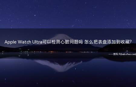 Apple Watch Ultra可以检测心脏问题吗 怎么把表盘添加到收藏?