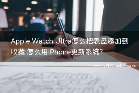 Apple Watch Ultra怎么把表盘添加到收藏 怎么用iPhone更新系统?