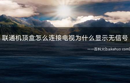 联通机顶盒怎么连接电视为什么显示无信号(联通机顶盒显示无信号的原因)