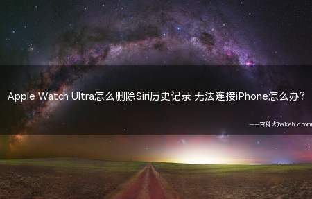 Apple Watch Ultra怎么删除Siri历史记录 无法连接iPhone怎么办？