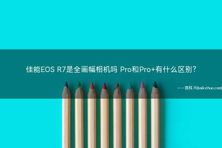 佳能EOS R7是全画幅相机吗 Pro和Pro+有什么区别?