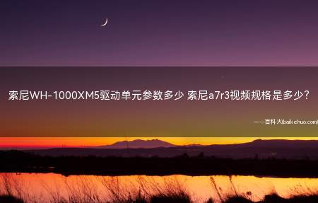 索尼WH-1000XM5驱动单元参数多少 索尼a7r3视频规格是多少?