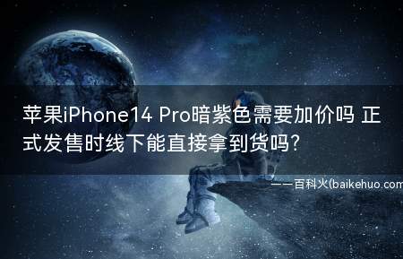 苹果iPhone14 Pro暗紫色需要加价吗 正式发售时线下能直接拿到货吗？