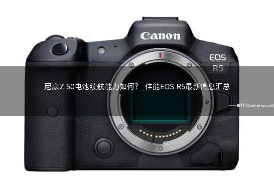 尼康Z 50电池续航能力如何?_佳能EOS R5最新消息汇总
