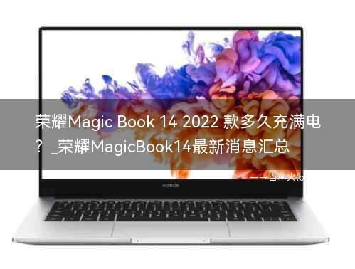 荣耀Magic Book 14 2022 款多久充满电?_荣耀MagicBook14最新消息汇总