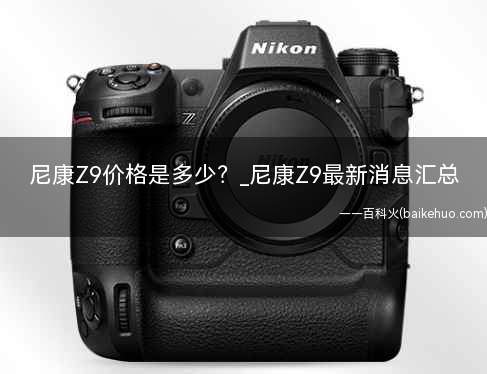 尼康Z9价格是多少（尼康微单数码相机旗舰Z9）