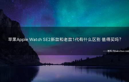苹果Apple Watch SE2新款和老款1代有什么区别 值得买吗？