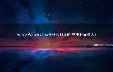 Apple Watch Ultra是什么材质的 充电时间多久(Apple Watch Ultra航空级钛金属打造而成)