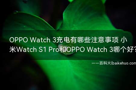 OPPO Watch 3充电有哪些注意事项 小米Watch S1 Pro和OPPO Watch 3哪个好？