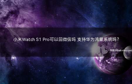 小米Watch S1 Pro可以回微信吗 支持华为鸿蒙系统吗？