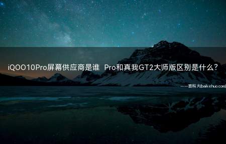 iQOO10Pro屏幕供应商是谁 Pro和真我GT2大师版区别是什么?