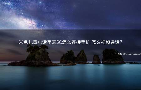 米兔儿童电话手表5C怎么连接手机 怎么视频通话?