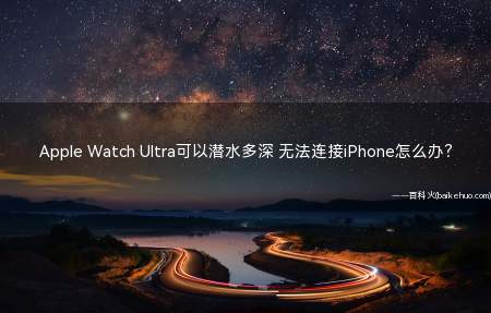 Apple Watch Ultra可以潜水多深 无法连接iPhone怎么办?