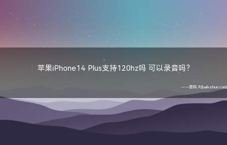 苹果iPhone14 Plus支持120hz吗 可以录音吗（iPhone14Plus:屏幕刷新率60Hz,没有120Hz）